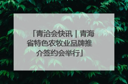 青洽会快讯｜青海省特色农牧业品牌推介签约会举行
