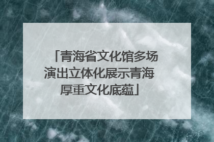青海省文化馆多场演出立体化展示青海厚重文化底蕴