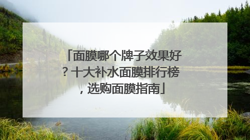 面膜哪个牌子效果好？十大补水面膜排行榜，选购面膜指南