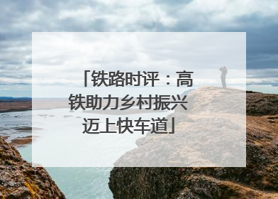 铁路时评：高铁助力乡村振兴迈上快车道