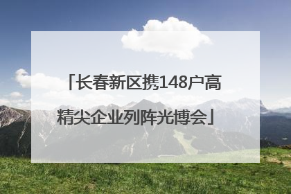 长春新区携148户高精尖企业列阵光博会