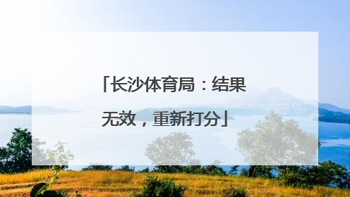 长沙体育局：结果无效，重新打分
