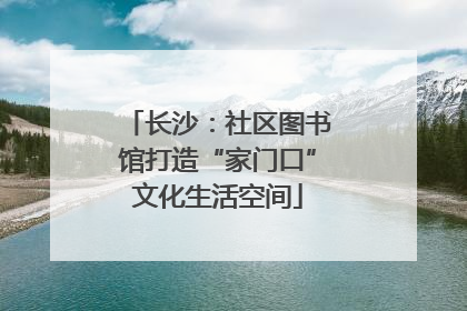 长沙：社区图书馆打造“家门口”文化生活空间