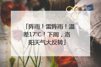 阵雨！雷阵雨！温差17℃！下周，洛阳天气大反转