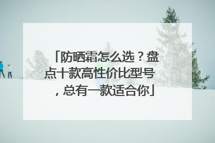 防晒霜怎么选？盘点十款高性价比型号，总有一款适合你