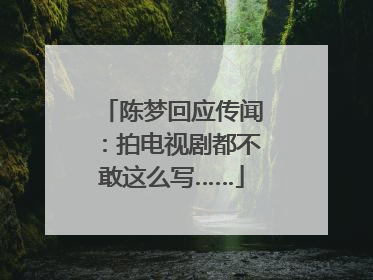 陈梦回应传闻：拍电视剧都不敢这么写……