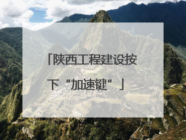 陕西工程建设按下“加速键”