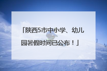 陕西5市中小学、幼儿园暑假时间已公布！