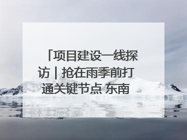 项目建设一线探访｜抢在雨季前打通关键节点 东南退水明渠四标段项目顺利完工