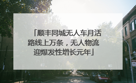 顺丰同城无人车月活路线上万条，无人物流迎爆发性增长元年
