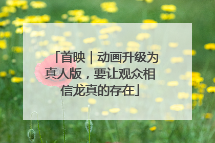首映｜动画升级为真人版，要让观众相信龙真的存在