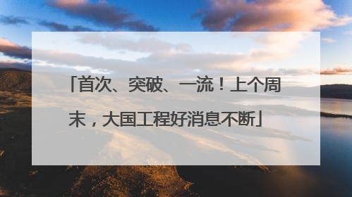 首次、突破、一流！上个周末，大国工程好消息不断
