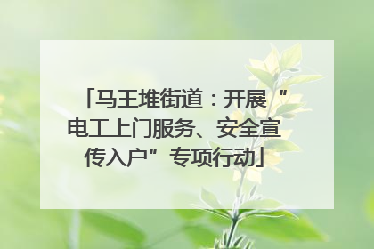 马王堆街道：开展“电工上门服务、安全宣传入户”专项行动