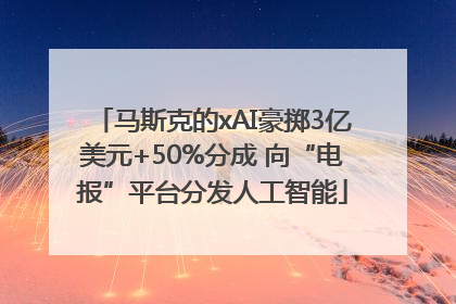 马斯克的xAI豪掷3亿美元+50%分成 向“电报”平台分发人工智能