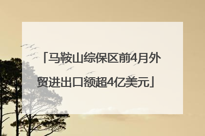 马鞍山综保区前4月外贸进出口额超4亿美元