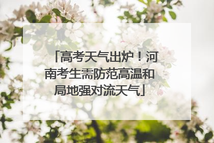 高考天气出炉！河南考生需防范高温和局地强对流天气