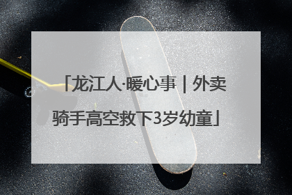 龙江人·暖心事｜外卖骑手高空救下3岁幼童
