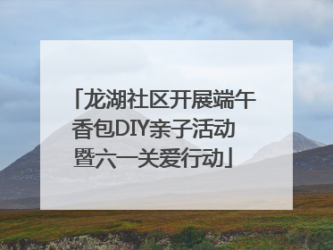 龙湖社区开展端午香包DIY亲子活动暨六一关爱行动
