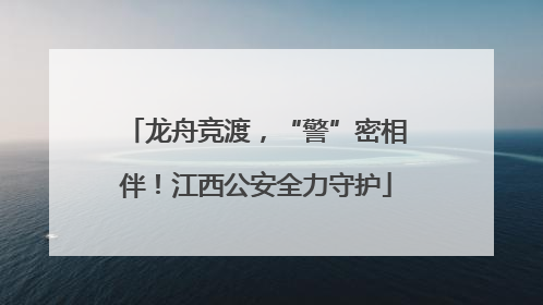 龙舟竞渡，“警”密相伴！江西公安全力守护