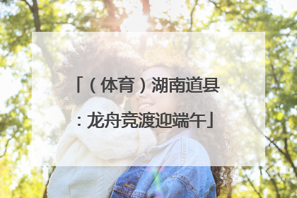 （体育）湖南道县：龙舟竞渡迎端午