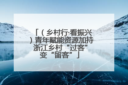 （乡村行·看振兴）青年赋能资源加持 浙江乡村“过客”变“留客”