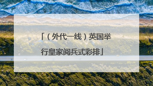 （外代一线）英国举行皇家阅兵式彩排