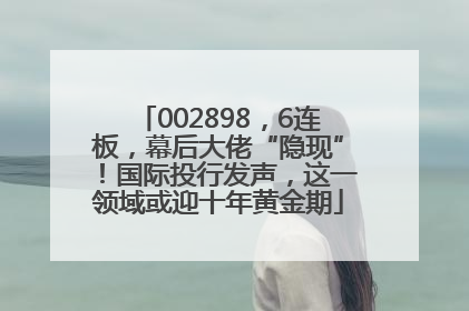 002898，6连板，幕后大佬“隐现”！国际投行发声，这一领域或迎十年黄金期