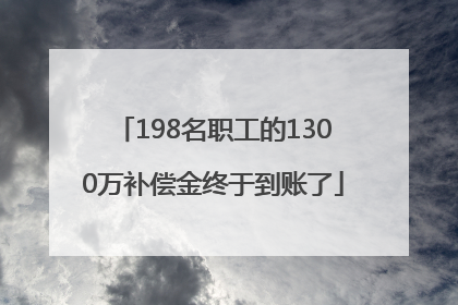 198名职工的1300万补偿金终于到账了
