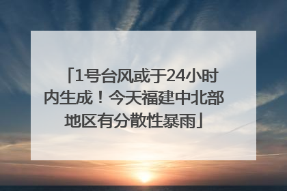 1号台风或于24小时内生成！今天福建中北部地区有分散性暴雨