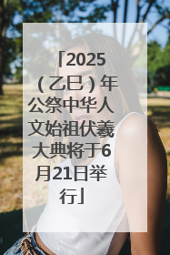 2025（乙巳）年公祭中华人文始祖伏羲大典将于6月21日举行