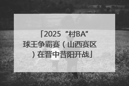 2025“村BA”球王争霸赛（山西赛区）在晋中昔阳开战