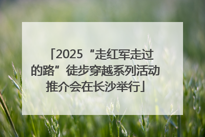 2025“走红军走过的路”徒步穿越系列活动推介会在长沙举行