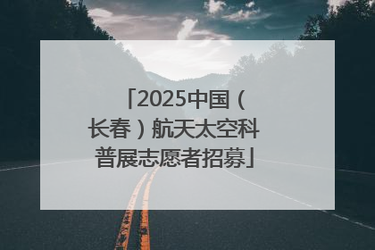 2025中国（长春）航天太空科普展志愿者招募