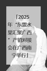 2025年“东盟水果汇聚广西”产销对接会在广西南宁举行