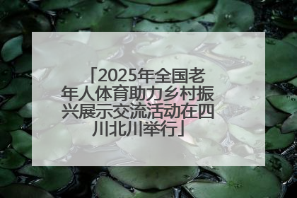 2025年全国老年人体育助力乡村振兴展示交流活动在四川北川举行