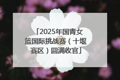 2025年国青女篮国际挑战赛（十堰赛区）圆满收官