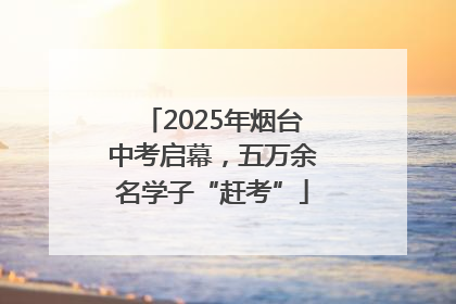 2025年烟台中考启幕，五万余名学子“赶考”