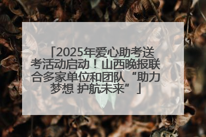 2025年爱心助考送考活动启动！山西晚报联合多家单位和团队“助力梦想 护航未来”