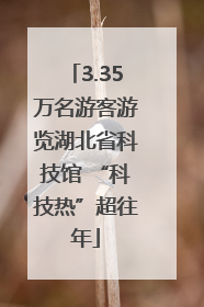3.35万名游客游览湖北省科技馆 “科技热”超往年