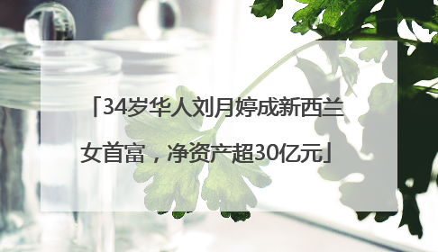 34岁华人刘月婷成新西兰女首富，净资产超30亿元
