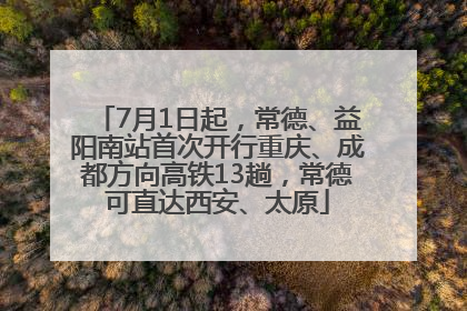 7月1日起，常德、益阳南站首次开行重庆、成都方向高铁13趟，常德可直达西安、太原