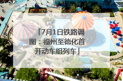 7月1日铁路调图：福州至德化首开动车组列车