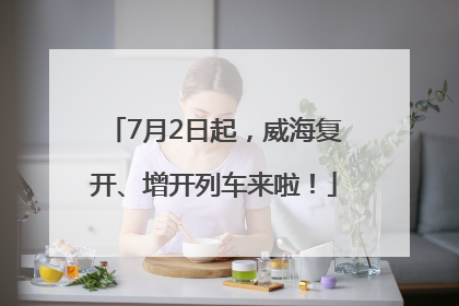 7月2日起，威海复开、增开列车来啦！