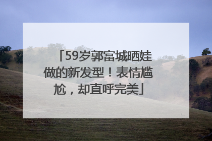 59岁郭富城晒娃做的新发型！表情尴尬，却直呼完美