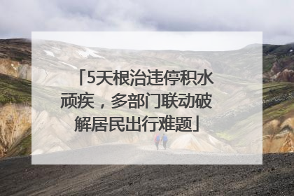 5天根治违停积水顽疾，多部门联动破解居民出行难题