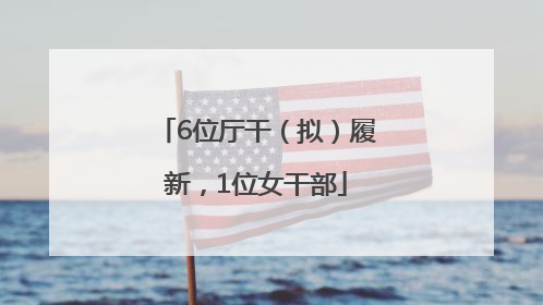 6位厅干（拟）履新，1位女干部