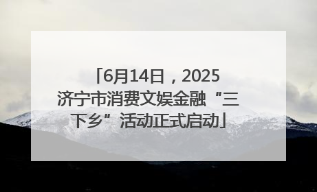 6月14日，2025济宁市消费文娱金融“三下乡”活动正式启动