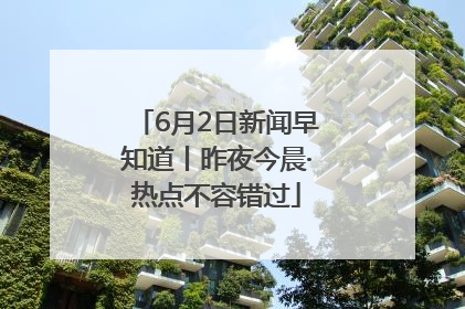 6月2日新闻早知道丨昨夜今晨·热点不容错过