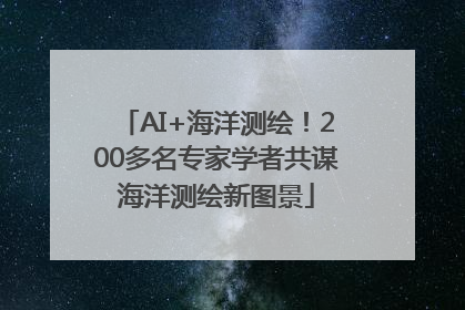 AI+海洋测绘！200多名专家学者共谋海洋测绘新图景