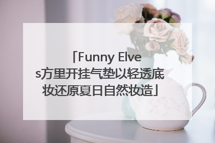 Funny Elves方里开挂气垫以轻透底妆还原夏日自然妆造
